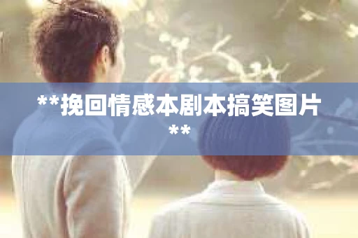 **挽回情感本剧本搞笑图片**