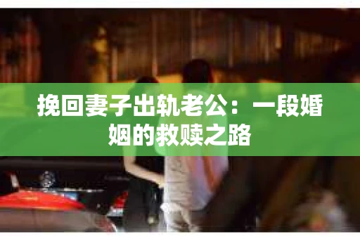 挽回妻子出轨老公：一段婚姻的救赎之路