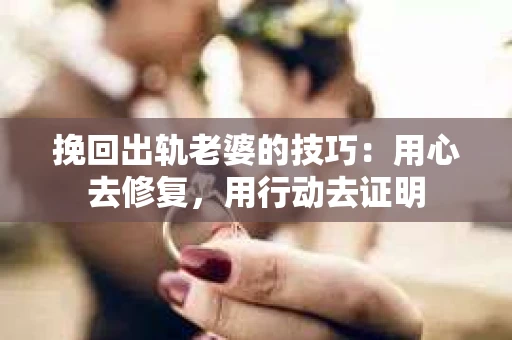 挽回出轨老婆的技巧：用心去修复，用行动去证明