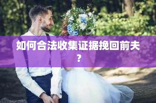 如何合法收集证据挽回前夫？