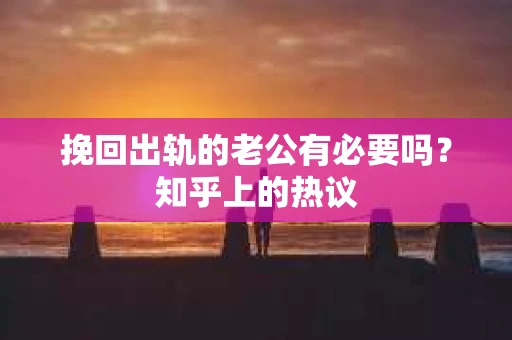 挽回出轨的老公有必要吗？知乎上的热议