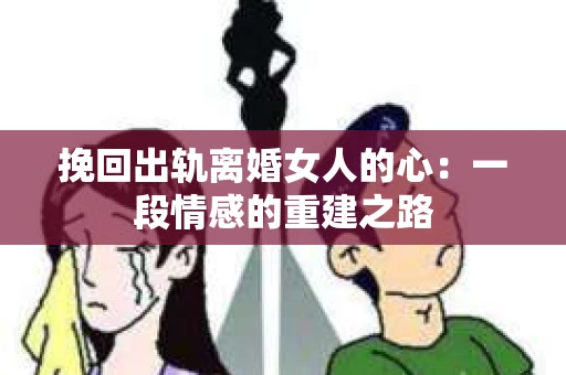 挽回出轨离婚女人的心：一段情感的重建之路