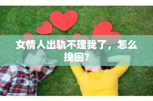 女情人出轨不理我了，怎么挽回？