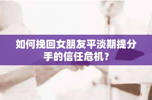 如何挽回女朋友平淡期提分手的信任危机？