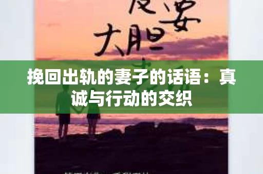 挽回出轨的妻子的话语：真诚与行动的交织