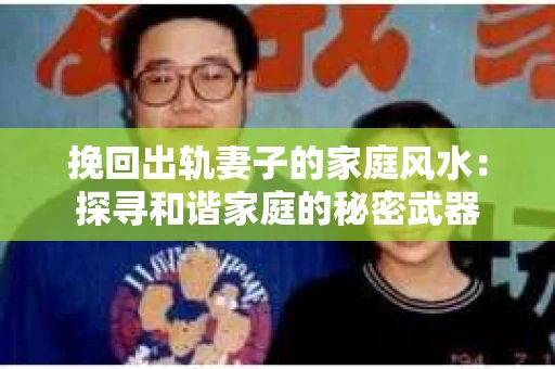 挽回出轨妻子的家庭风水：探寻和谐家庭的秘密武器