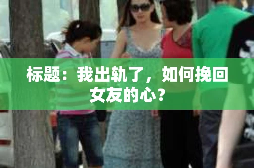 标题：我出轨了，如何挽回女友的心？