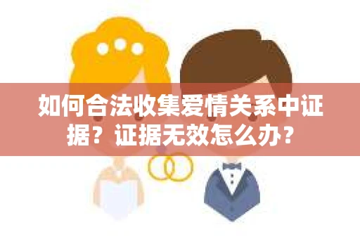 如何合法收集爱情关系中证据?证据无效怎么办? 如何合法收集爱情关系中证据?证据无效怎么办?