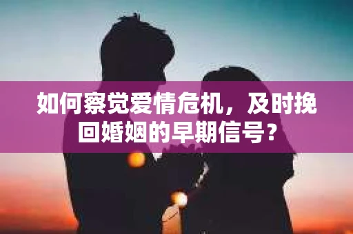 如何察觉爱情危机，及时挽回婚姻的早期信号？