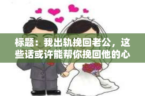 标题：我出轨挽回老公，这些话或许能帮你挽回他的心