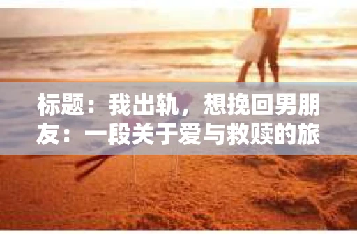 标题：我出轨，想挽回男朋友：一段关于爱与救赎的旅程