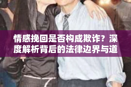 情感挽回是否构成欺诈？深度解析背后的法律边界与道德伦理