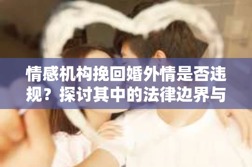 情感机构挽回婚外情是否违规？探讨其中的法律边界与伦理考量