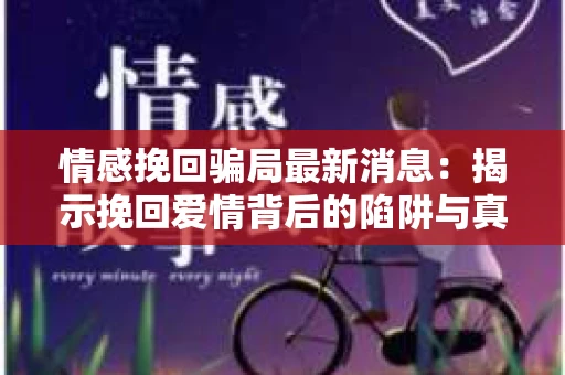 情感挽回骗局最新消息：揭示挽回爱情背后的陷阱与真相