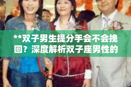 **双子男生提分手会不会挽回？深度解析双子座男性的情感决策**