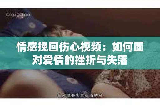 情感挽回伤心视频：如何面对爱情的挫折与失落