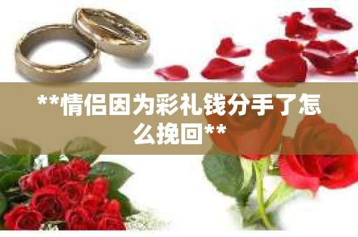 **情侣因为彩礼钱分手了怎么挽回**
