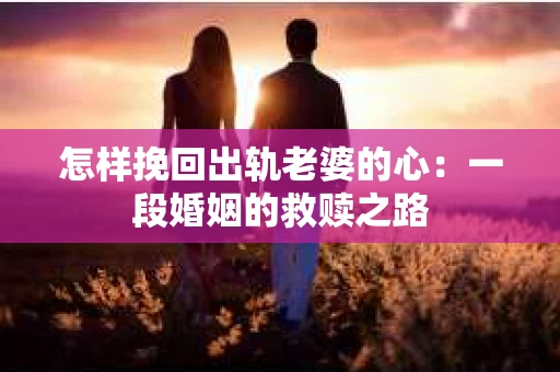 怎样挽回出轨老婆的心：一段婚姻的救赎之路