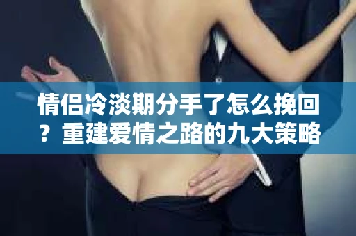 情侣冷淡期分手了怎么挽回？重建爱情之路的九大策略