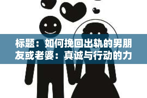 标题：如何挽回出轨的男朋友或老婆：真诚与行动的力量