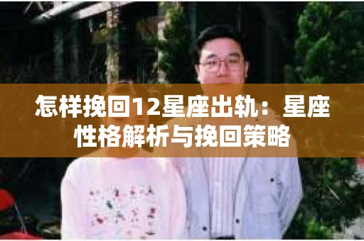 怎样挽回12星座出轨：星座性格解析与挽回策略