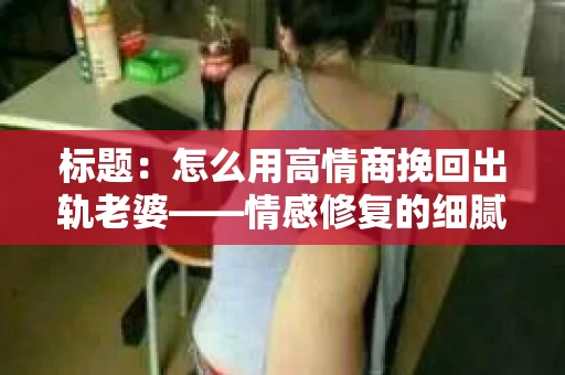 标题：怎么用高情商挽回出轨老婆——情感修复的细腻之道