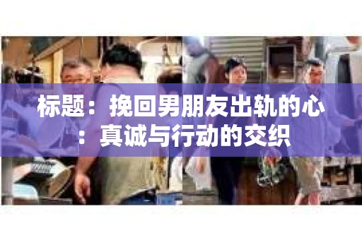 标题：挽回男朋友出轨的心：真诚与行动的交织