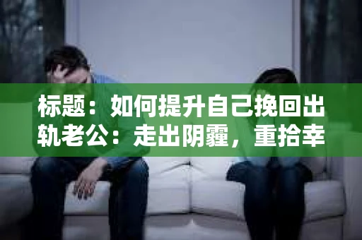 标题：如何提升自己挽回出轨老公：走出阴霾，重拾幸福