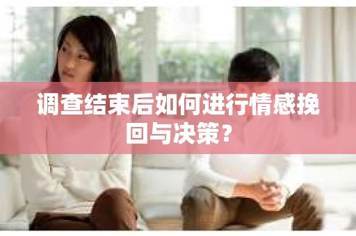 调查结束后如何进行情感挽回与决策？