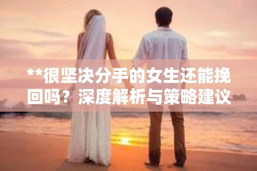 **很坚决分手的女生还能挽回吗？深度解析与策略建议**