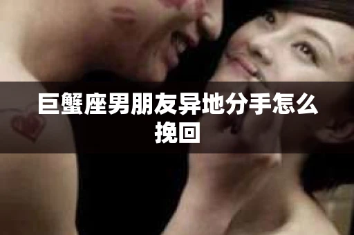巨蟹座男朋友异地分手怎么挽回