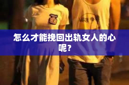 怎么才能挽回出轨女人的心呢？