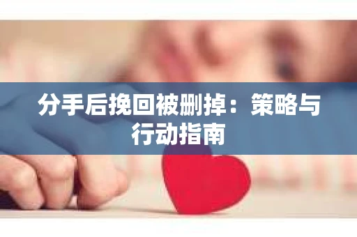 分手后挽回被删掉：策略与行动指南