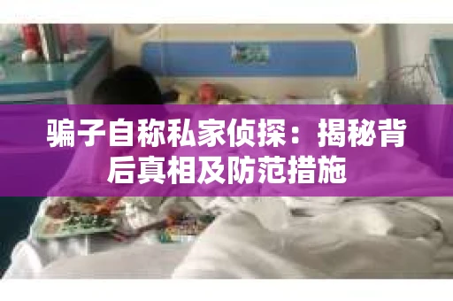 骗子自称私家侦探：揭秘背后真相及防范措施