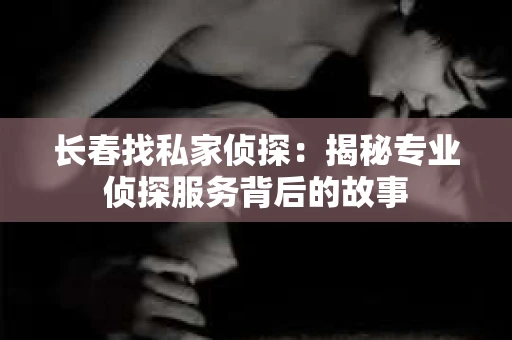 长春找私家侦探：揭秘专业侦探服务背后的故事