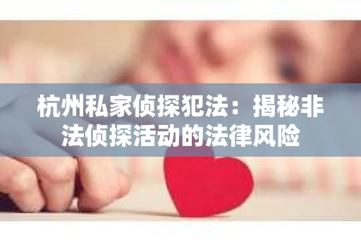 杭州私家侦探犯法：揭秘非法侦探活动的法律风险