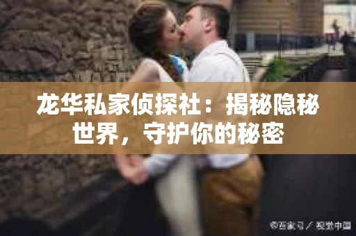 龙华私家侦探社：揭秘隐秘世界，守护你的秘密