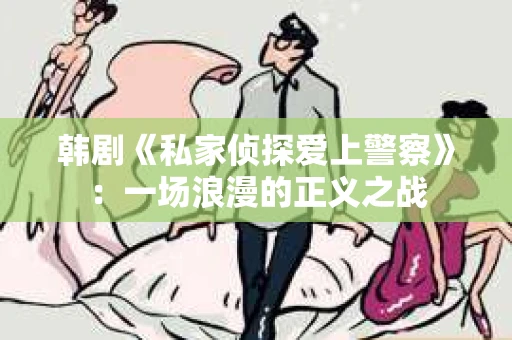 韩剧《私家侦探爱上警察》：一场浪漫的正义之战