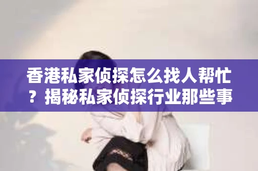 香港私家侦探怎么找人帮忙？揭秘私家侦探行业那些事儿