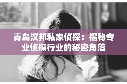青岛汉邦私家侦探：揭秘专业侦探行业的秘密角落