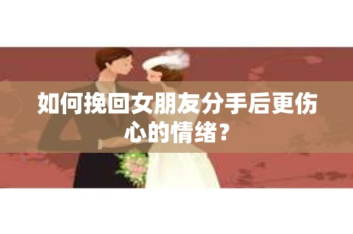 如何挽回女朋友分手后更伤心的情绪？