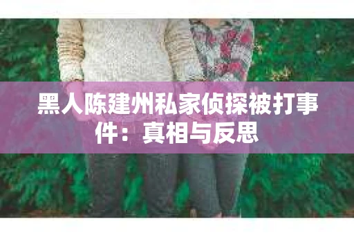 黑人陈建州私家侦探被打事件：真相与反思