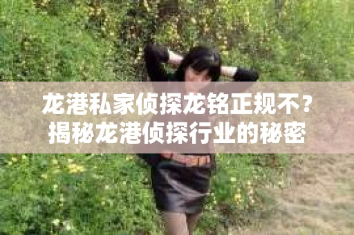 龙港私家侦探龙铭正规不？揭秘龙港侦探行业的秘密