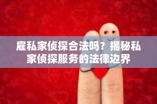 雇私家侦探合法吗？揭秘私家侦探服务的法律边界