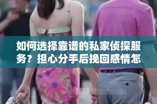 如何选择靠谱的私家侦探服务?担心分手后挽回感情怎么办? 如何选择靠谱的私家侦探服务?担心分手后挽回感情怎么办?