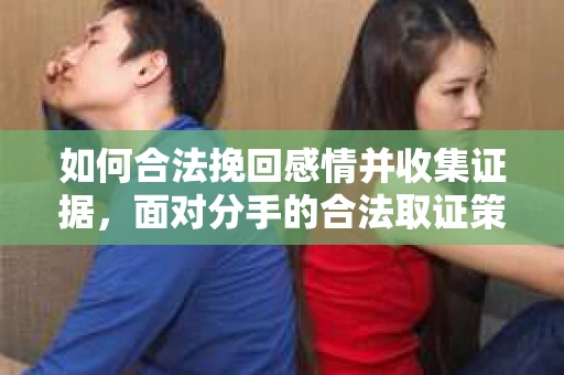如何合法挽回感情并收集证据，面对分手的合法取证策略