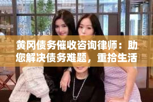 黄冈债务催收咨询律师：助您解决债务难题，重拾生活信心