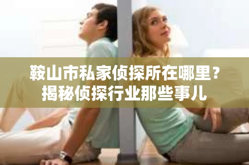 鞍山市私家侦探所在哪里？揭秘侦探行业那些事儿