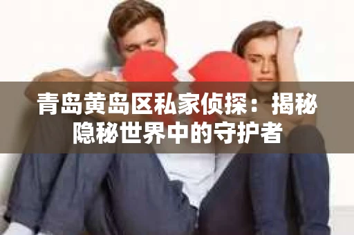 青岛黄岛区私家侦探：揭秘隐秘世界中的守护者