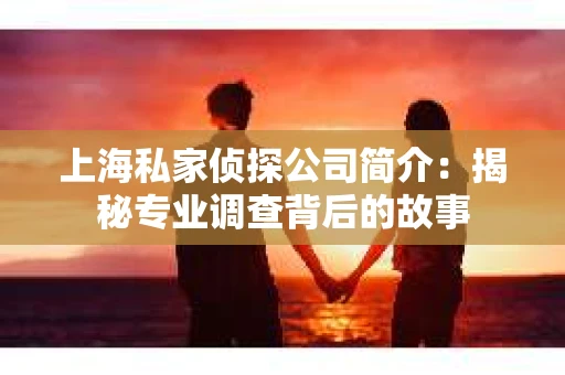 上海私家侦探公司简介：揭秘专业调查背后的故事